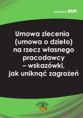 Umowa zlecenia (umowa o dzieło) na rzecz własnego pracodawcy - wskazówki, jak uniknąć zagrożeń 